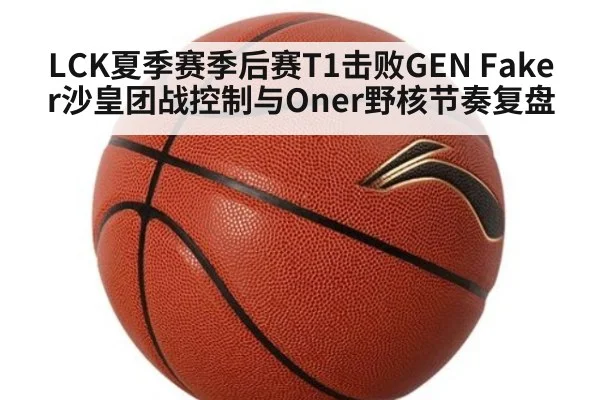 LCK夏季赛季后赛T1击败GEN Faker沙皇团战控制与Oner野核节奏复盘