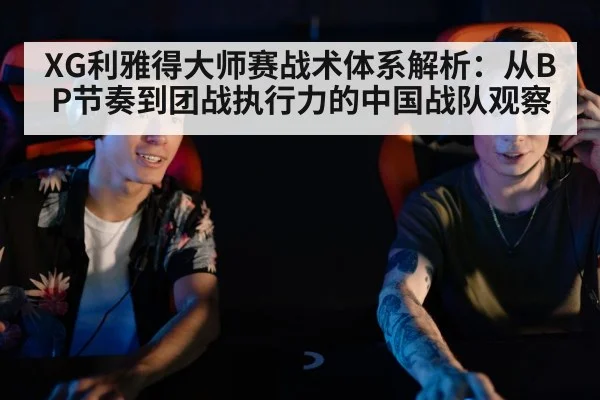 XG利雅得大师赛战术体系解析：从BP节奏到团战执行力的中国战队观察