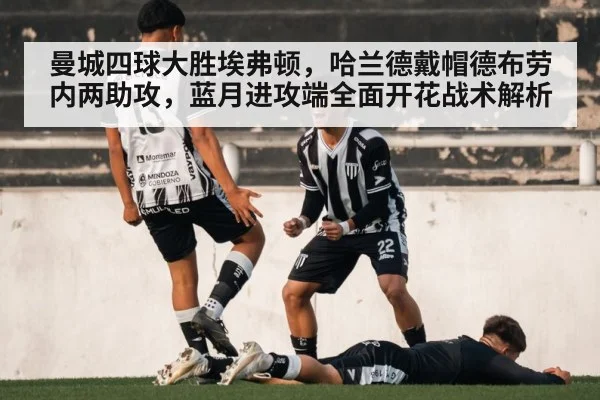 曼城四球大胜埃弗顿，哈兰德戴帽德布劳内两助攻，蓝月进攻端全面开花战术解析