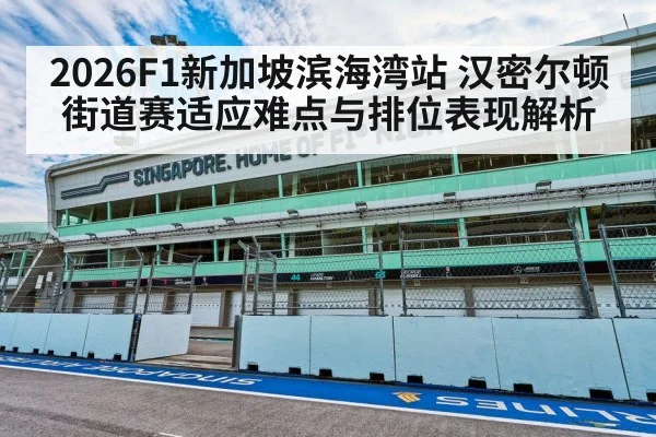 2026F1新加坡滨海湾站 汉密尔顿街道赛适应难点与排位表现解析