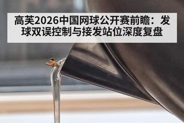 高芙2026中国网球公开赛前瞻：发球双误控制与接发站位深度复盘