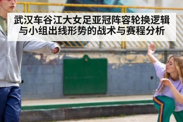 武汉车谷江大女足亚冠阵容轮换逻辑与小组出线形势的战术与赛程分析