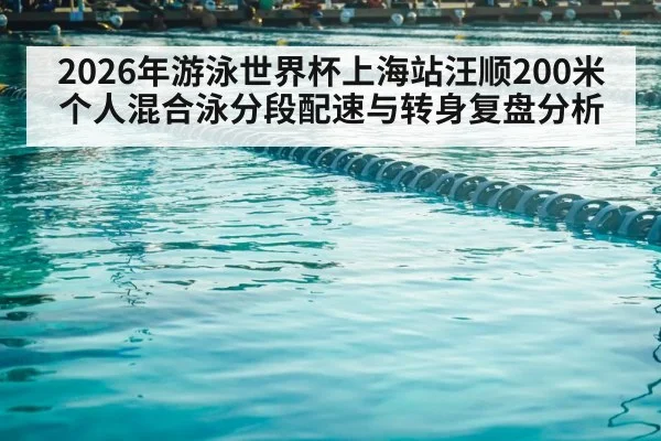 2026年游泳世界杯上海站汪顺200米个人混合泳分段配速与转身复盘分析