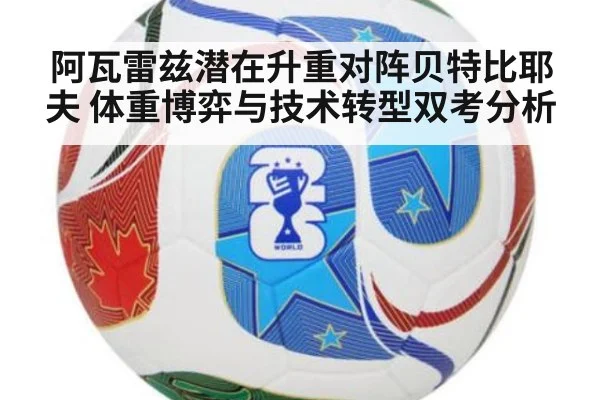 阿瓦雷兹潜在升重对阵贝特比耶夫 体重博弈与技术转型双考分析